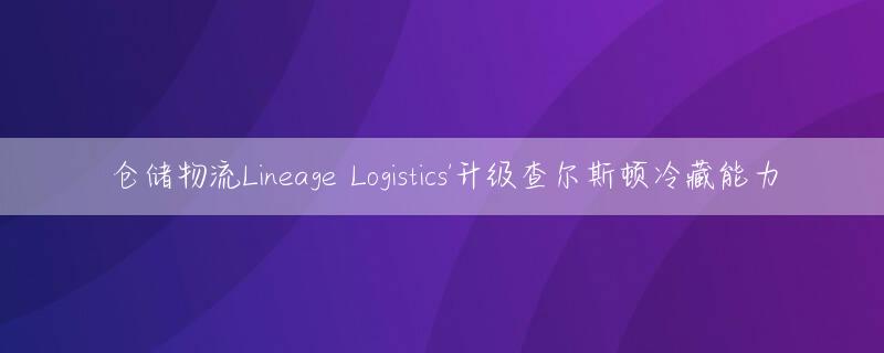 仓储物流Lineage Logistics'升级查尔斯顿冷藏能力